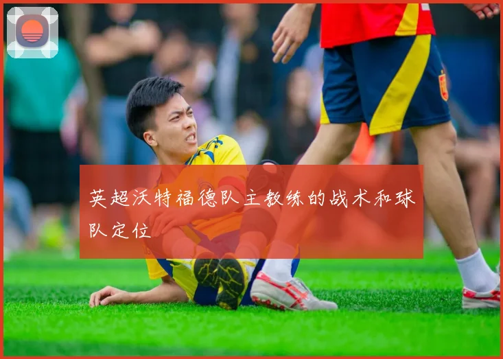 英超沃特福德队主教练的战术和球队定位