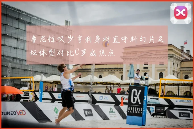 鲁尼惊叹岁亨利身材直呼科幻片足坛体型对比C罗成焦点