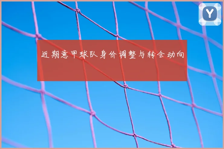 近期意甲球队身价调整与转会动向