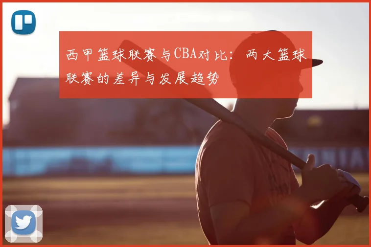 西甲篮球联赛与CBA对比:两大篮球联赛的差异与发展趋势