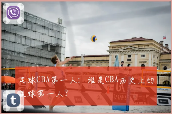 足球CBA第一人：谁是CBA历史上的足球第一人？
