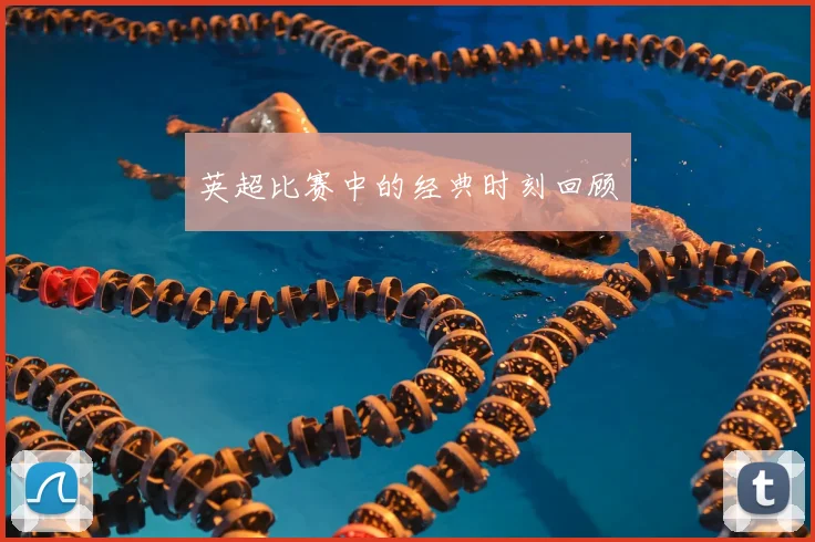 英超比赛中的经典时刻回顾