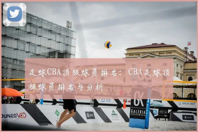 足球CBA顶级球员排名：CBA足球顶级球员排名与分析