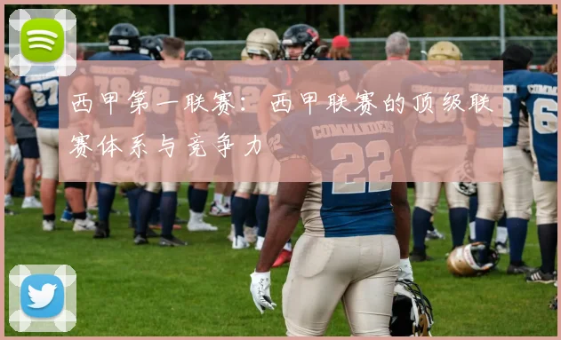 西甲第一联赛:西甲联赛的顶级联赛体系与竞争力