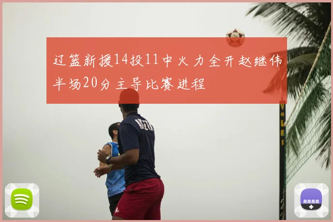 辽篮新援14投11中火力全开赵继伟半场20分主导比赛进程