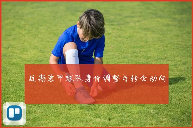 近期意甲球队身价调整与转会动向